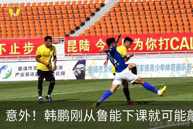 意外！韩鹏刚从鲁能下课就可能敲定新去向，或选择去培训班拿证