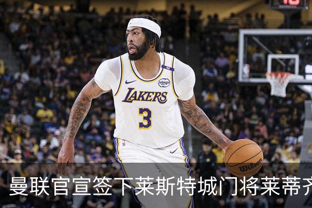 曼联官宣签下莱斯特城门将莱蒂齐格 三年合同加盟