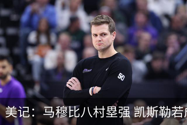 美记：马穆比八村塁强 凯斯勒若成长为前10中锋 付出的溢价就值得