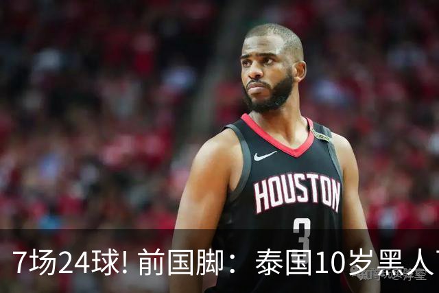 7场24球! 前国脚：泰国10岁黑人可能年龄造假，姚明10岁啥身形?